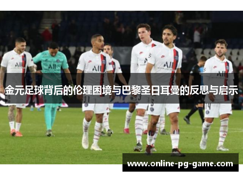 金元足球背后的伦理困境与巴黎圣日耳曼的反思与启示