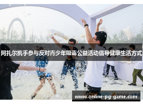 阿扎尔携手参与反对青少年吸毒公益活动倡导健康生活方式 阿扎尔携手参与反对青少年吸毒公益活动倡导健康生活方式