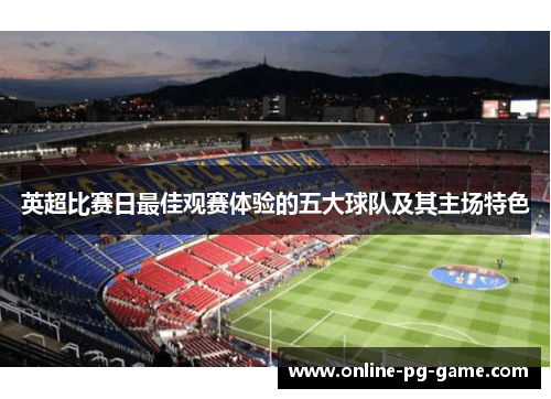 英超比赛日最佳观赛体验的五大球队及其主场特色 英超比赛日最佳观赛体验的五大球队及其主场特色