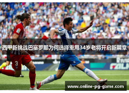 西甲新挑战巴塞罗那为何选择重用34岁老将开启新篇章