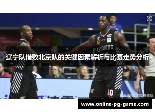 辽宁队惜败北京队的关键因素解析与比赛走势分析