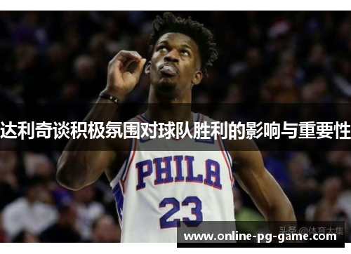 达利奇谈积极氛围对球队胜利的影响与重要性