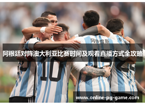阿根廷对阵澳大利亚比赛时间及观看直播方式全攻略