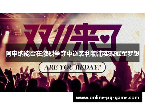 阿申纳能否在激烈争夺中逆袭利物浦实现冠军梦想