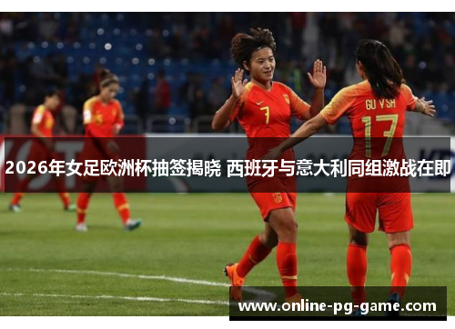 2026年女足欧洲杯抽签揭晓 西班牙与意大利同组激战在即