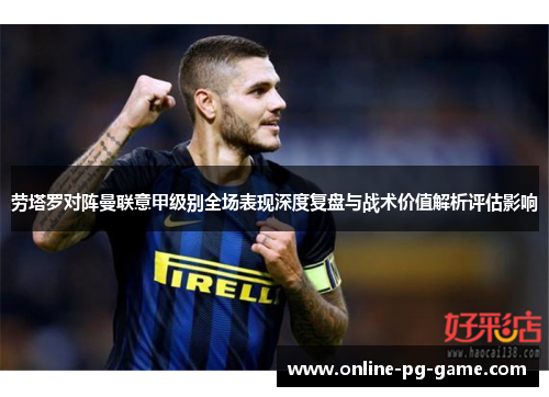 劳塔罗对阵曼联意甲级别全场表现深度复盘与战术价值解析评估影响