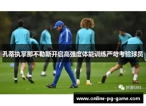 孔蒂执掌那不勒斯开启高强度体能训练严苛考验球员